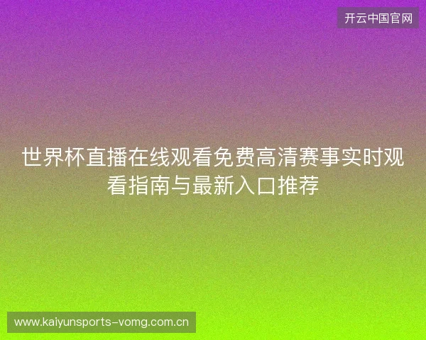 世界杯直播在线观看免费高清赛事实时观看指南与最新入口推荐 世界杯直播在线观看免费高清赛事实时观看指南与最新入口推荐