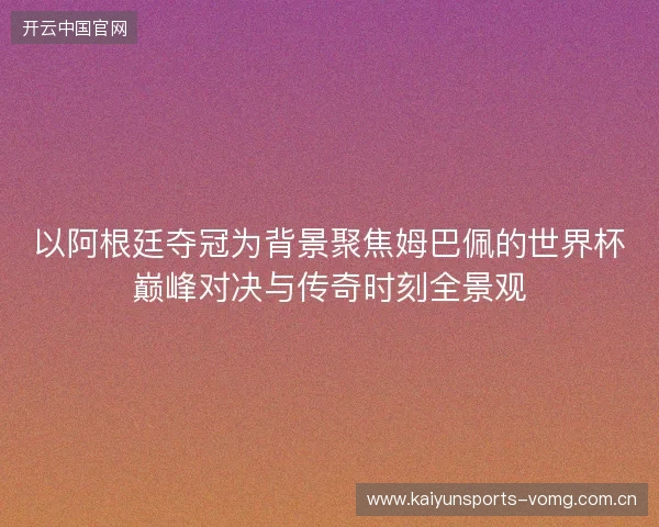 以阿根廷夺冠为背景聚焦姆巴佩的世界杯巅峰对决与传奇时刻全景观 以阿根廷夺冠为背景聚焦姆巴佩的世界杯巅峰对决与传奇时刻全景观