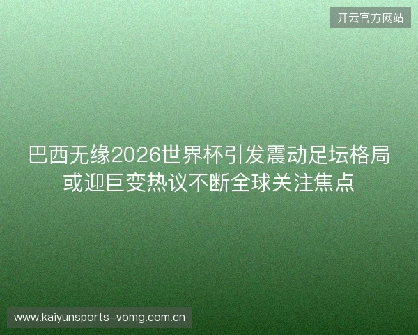 巴西无缘2026世界杯引发震动足坛格局或迎巨变热议不断全球关注焦点 巴西无缘2026世界杯引发震动足坛格局或迎巨变热议不断全球关注焦点