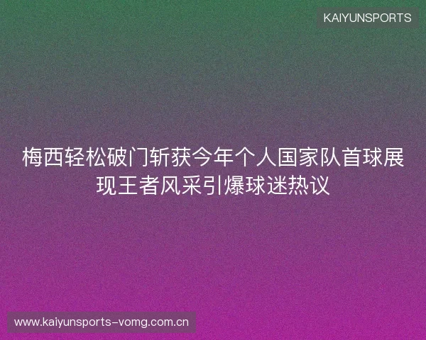 梅西轻松破门斩获今年个人国家队首球展现王者风采引爆球迷热议 梅西轻松破门斩获今年个人国家队首球展现王者风采引爆球迷热议