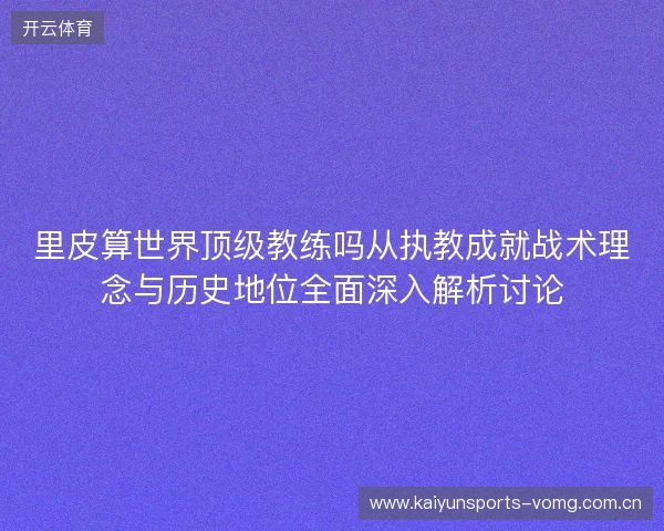 里皮算世界顶级教练吗从执教成就战术理念与历史地位全面深入解析讨论