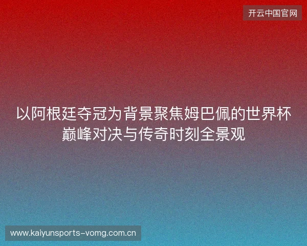 以阿根廷夺冠为背景聚焦姆巴佩的世界杯巅峰对决与传奇时刻全景观 以阿根廷夺冠为背景聚焦姆巴佩的世界杯巅峰对决与传奇时刻全景观
