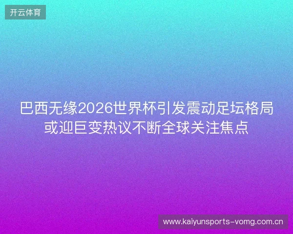 巴西无缘2026世界杯引发震动足坛格局或迎巨变热议不断全球关注焦点 巴西无缘2026世界杯引发震动足坛格局或迎巨变热议不断全球关注焦点
