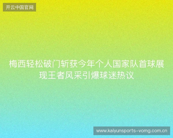 梅西轻松破门斩获今年个人国家队首球展现王者风采引爆球迷热议 梅西轻松破门斩获今年个人国家队首球展现王者风采引爆球迷热议