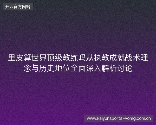 里皮算世界顶级教练吗从执教成就战术理念与历史地位全面深入解析讨论 里皮算世界顶级教练吗从执教成就战术理念与历史地位全面深入解析讨论