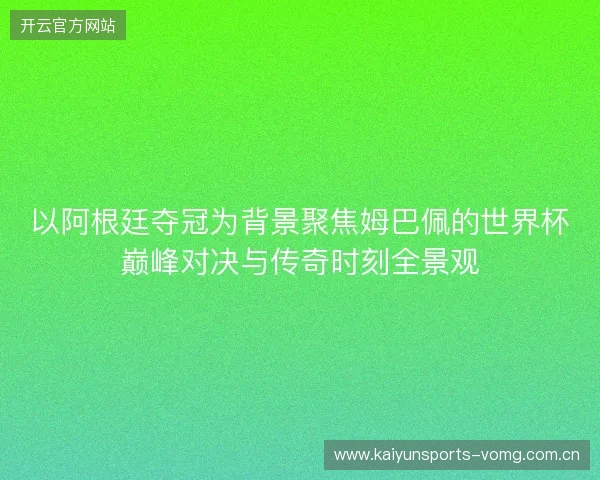 以阿根廷夺冠为背景聚焦姆巴佩的世界杯巅峰对决与传奇时刻全景观 以阿根廷夺冠为背景聚焦姆巴佩的世界杯巅峰对决与传奇时刻全景观