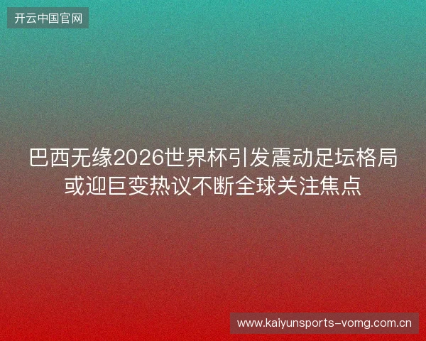 巴西无缘2026世界杯引发震动足坛格局或迎巨变热议不断全球关注焦点