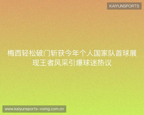 梅西轻松破门斩获今年个人国家队首球展现王者风采引爆球迷热议 梅西轻松破门斩获今年个人国家队首球展现王者风采引爆球迷热议