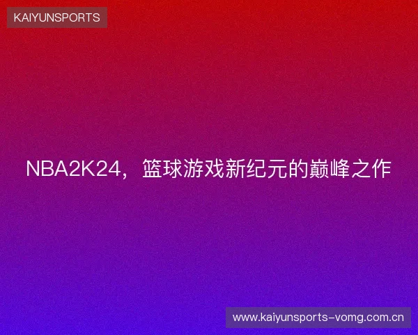 NBA2K24，篮球游戏新纪元的巅峰之作