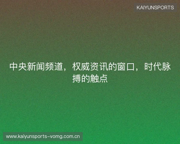 中央新闻频道,权威资讯的窗口,时代脉搏的触点 中央新闻频道,权威资讯的窗口,时代脉搏的触点