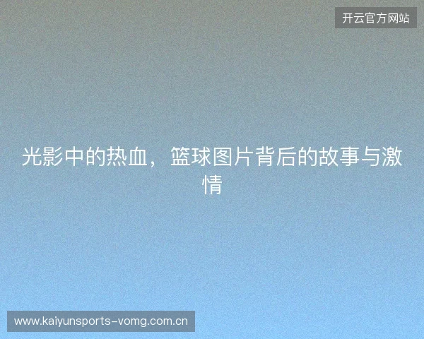 光影中的热血，篮球图片背后的故事与激情